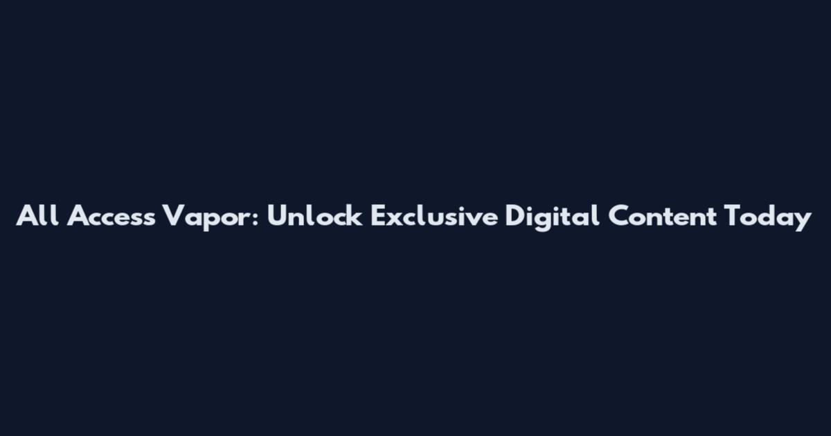 All Access Vapor: Unlock Exclusive Digital Content Today