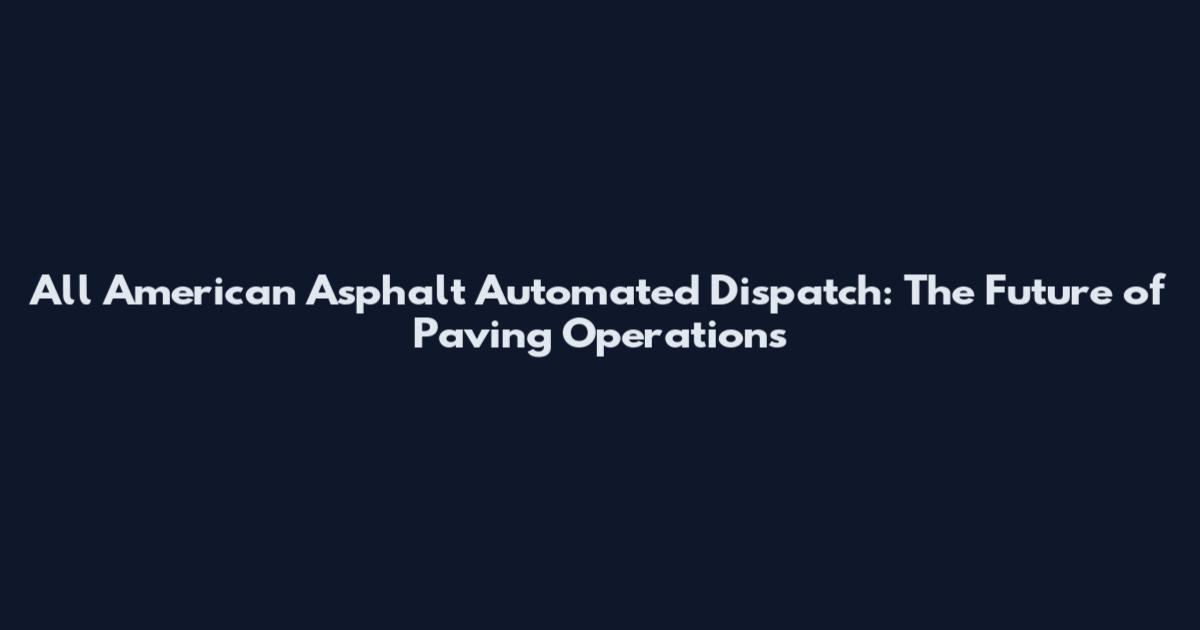 All American Asphalt Automated Dispatch: The Future of Paving Operations