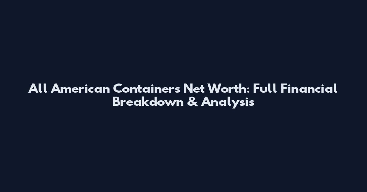 All American Containers Net Worth: Full Financial Breakdown & Analysis