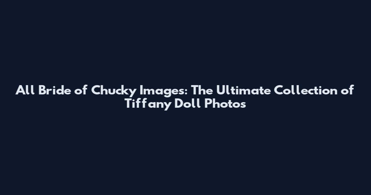 All Bride of Chucky Images: The Ultimate Collection of Tiffany Doll Photos