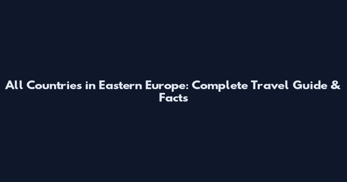 All Countries in Eastern Europe: Complete Travel Guide & Facts