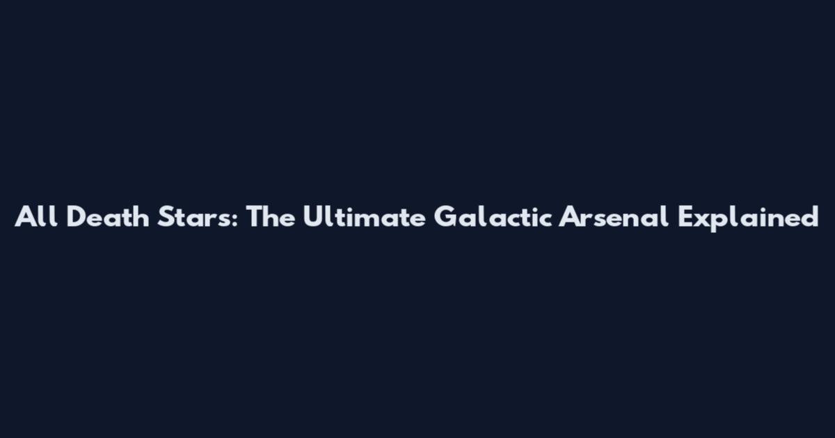 All Death Stars: The Ultimate Galactic Arsenal Explained