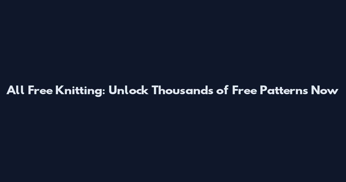 All Free Knitting: Unlock Thousands of Free Patterns Now