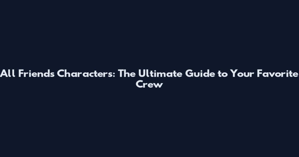 All Friends Characters: The Ultimate Guide to Your Favorite Crew