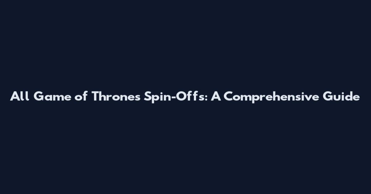 All Game of Thrones Spin-Offs: A Comprehensive Guide