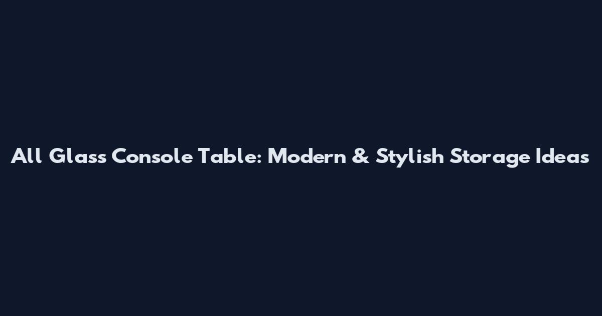 All Glass Console Table: Modern & Stylish Storage Ideas