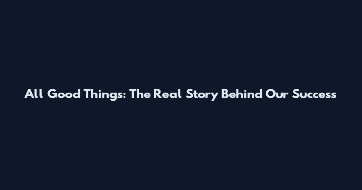 All Good Things: The Real Story Behind Our Success