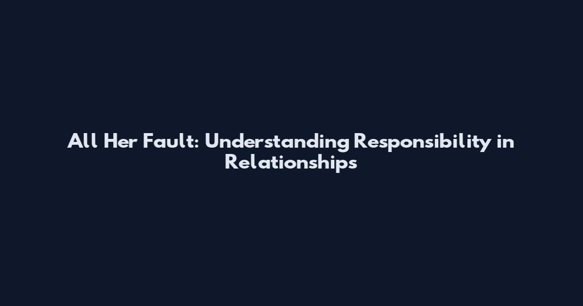 All Her Fault: Understanding Responsibility in Relationships