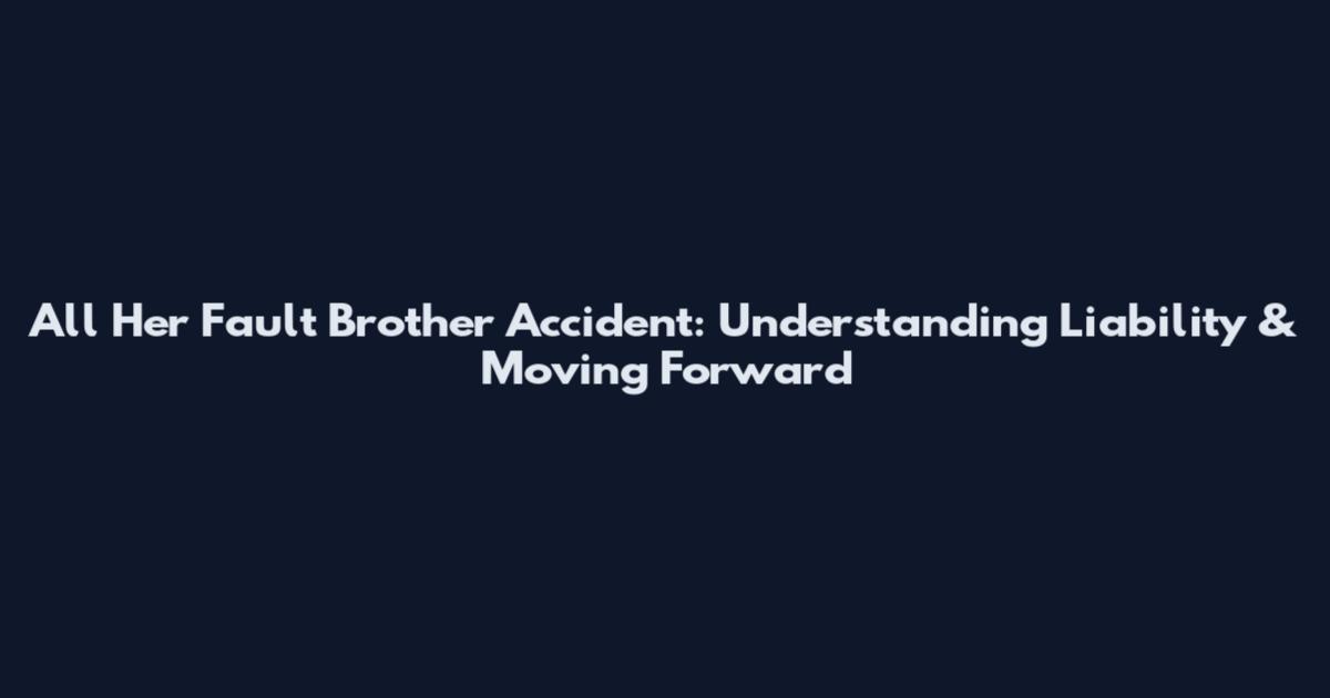 All Her Fault Brother Accident: Understanding Liability & Moving Forward