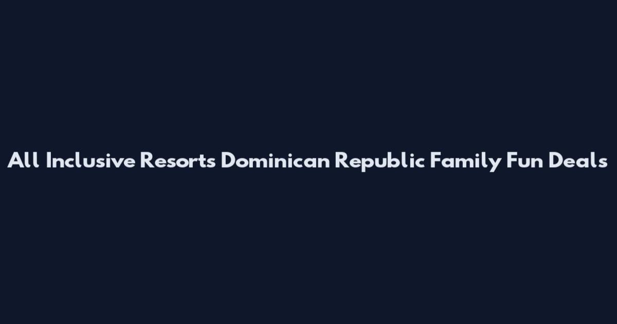 All Inclusive Resorts Dominican Republic Family Fun Deals