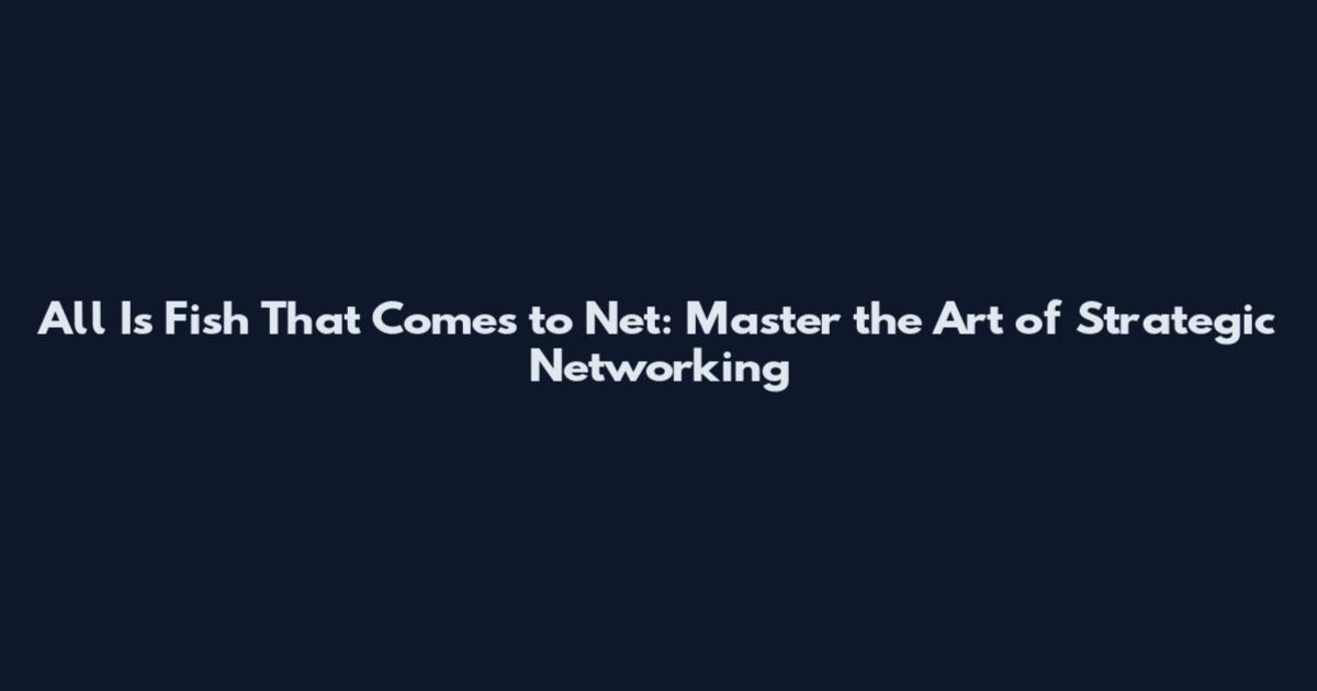 All Is Fish That Comes to Net: Master the Art of Strategic Networking