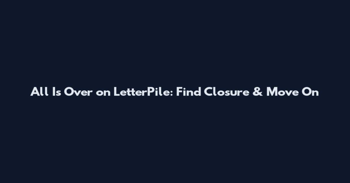 All Is Over on LetterPile: Find Closure & Move On