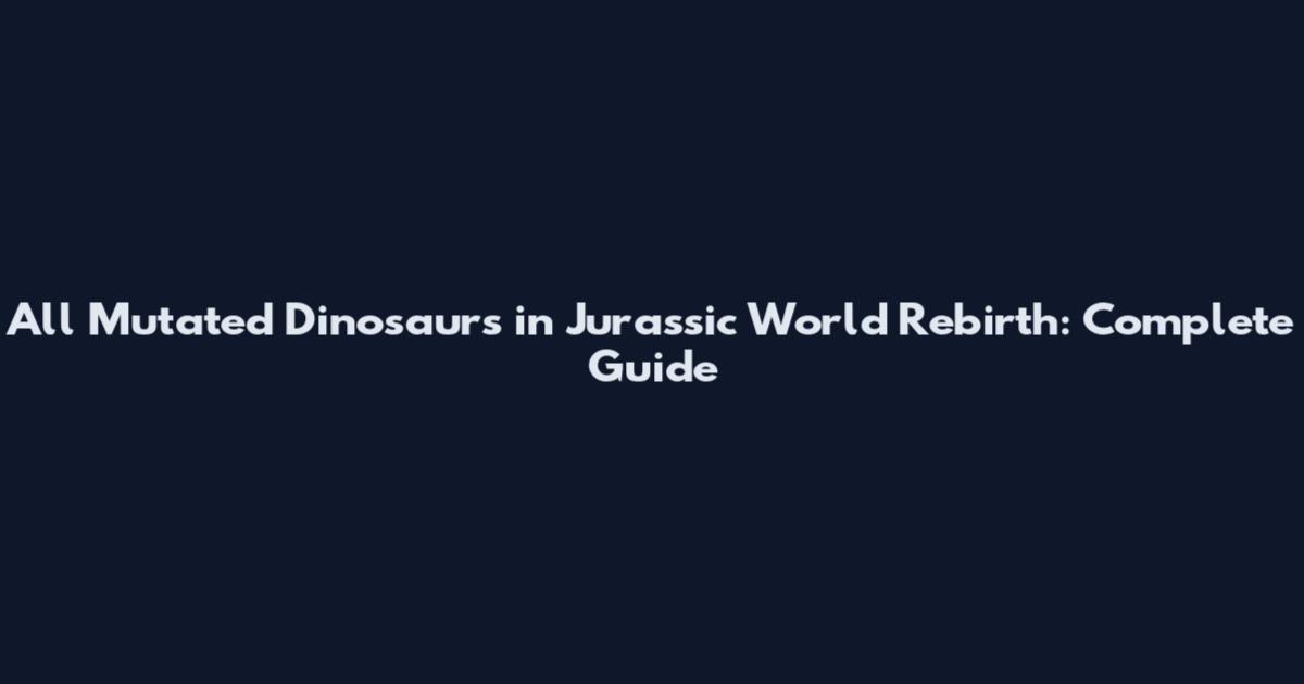 All Mutated Dinosaurs in Jurassic World Rebirth: Complete Guide