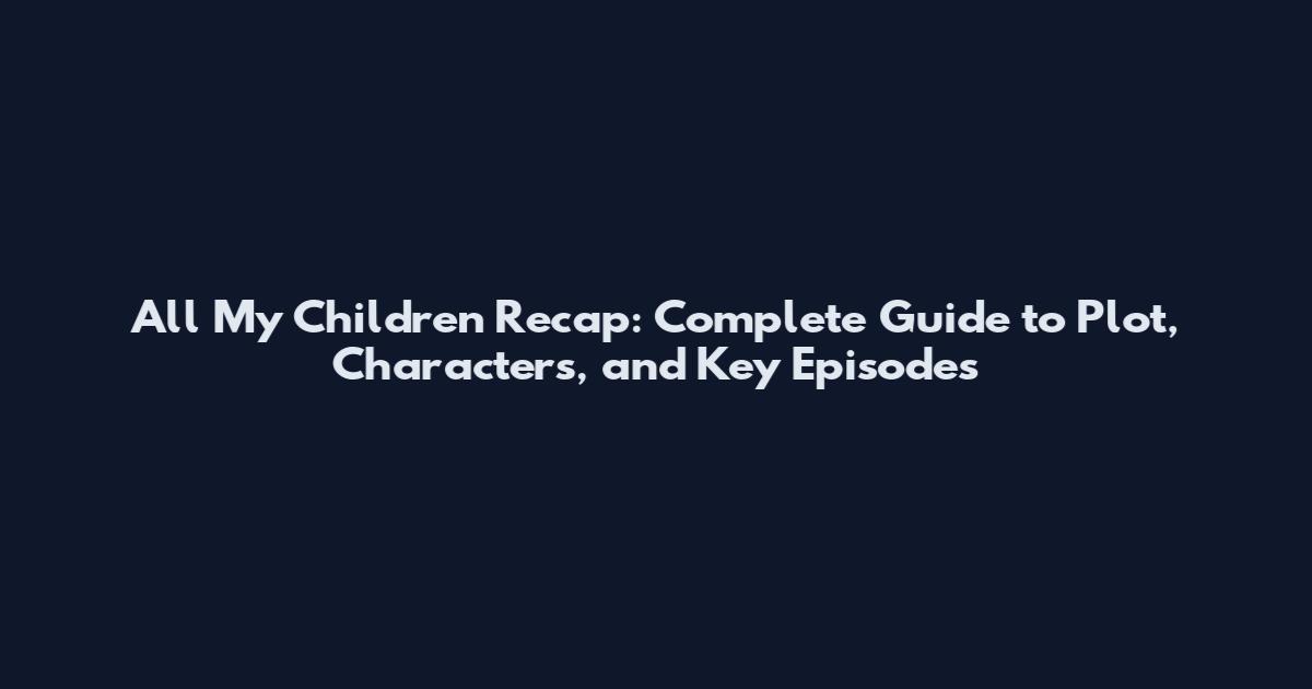 All My Children Recap: Complete Guide to Plot, Characters, and Key Episodes