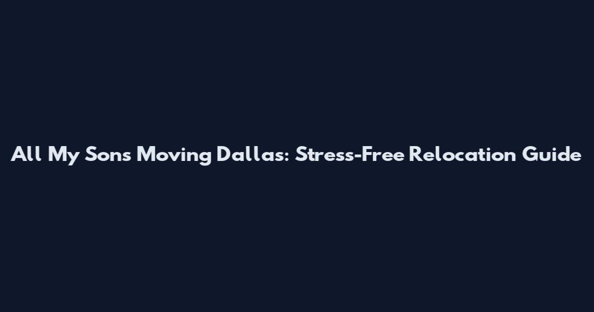 All My Sons Moving Dallas: Stress-Free Relocation Guide