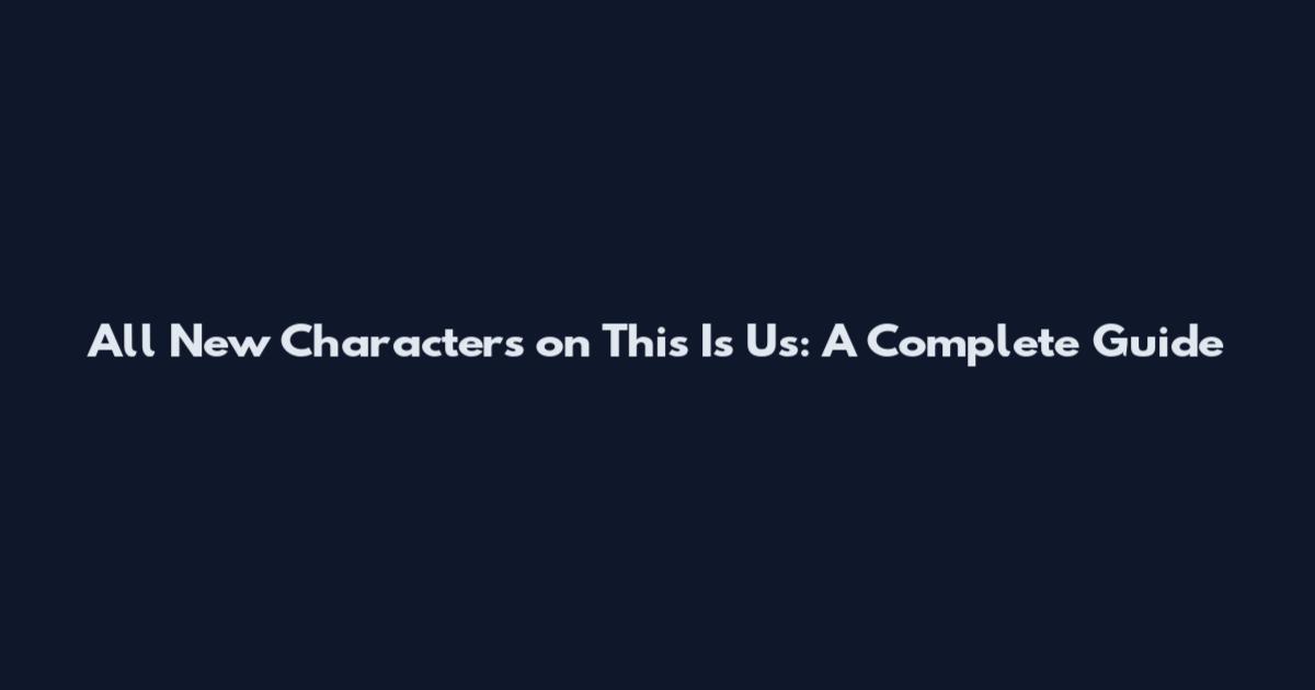 All New Characters on This Is Us: A Complete Guide