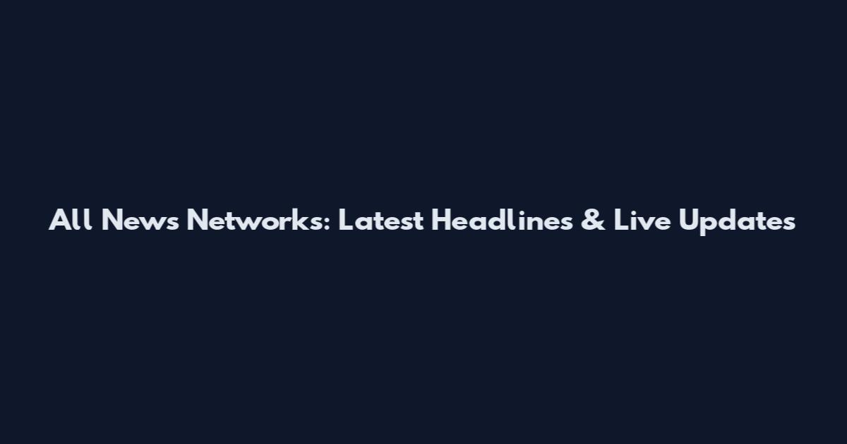 All News Networks: Latest Headlines & Live Updates