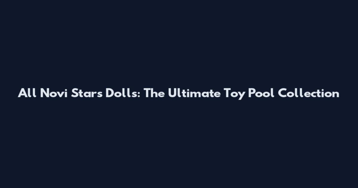 All Novi Stars Dolls: The Ultimate Toy Pool Collection