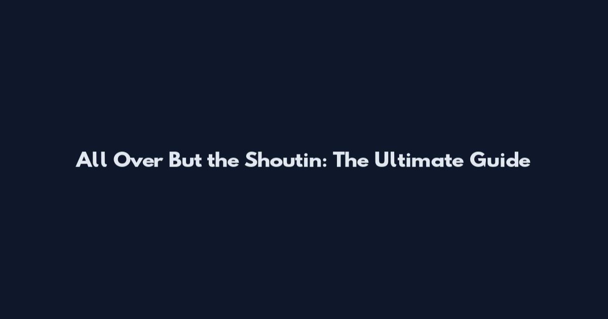 All Over But the Shoutin': The Ultimate Guide