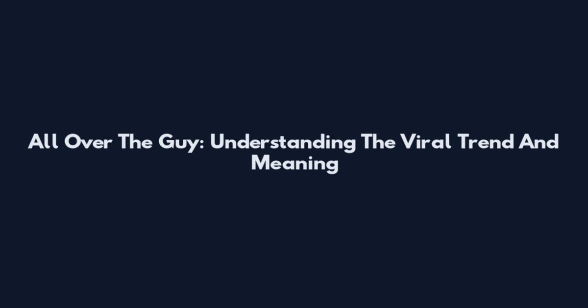All Over The Guy: Understanding The Viral Trend And Meaning