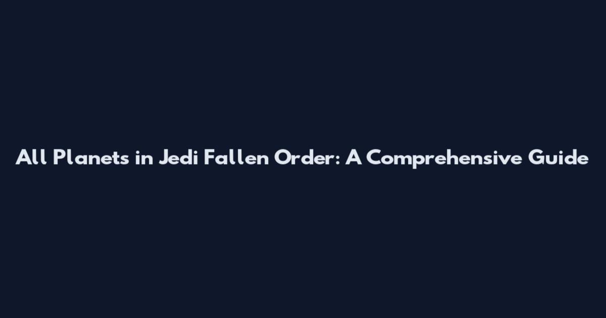 All Planets in Jedi Fallen Order: A Comprehensive Guide
