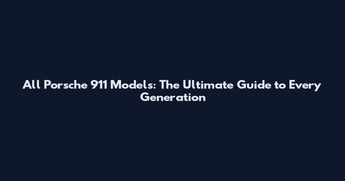 All Porsche 911 Models: The Ultimate Guide to Every Generation