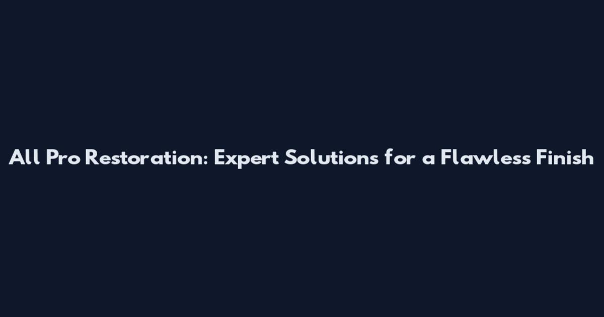 All Pro Restoration: Expert Solutions for a Flawless Finish