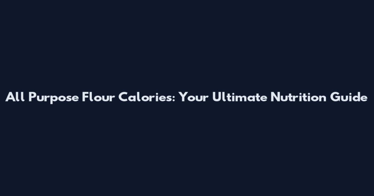 All Purpose Flour Calories: Your Ultimate Nutrition Guide