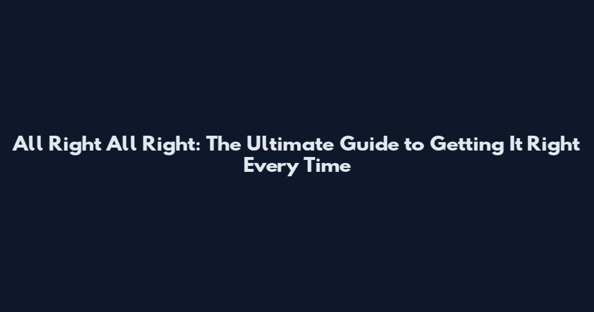 All Right All Right: The Ultimate Guide to Getting It Right Every Time