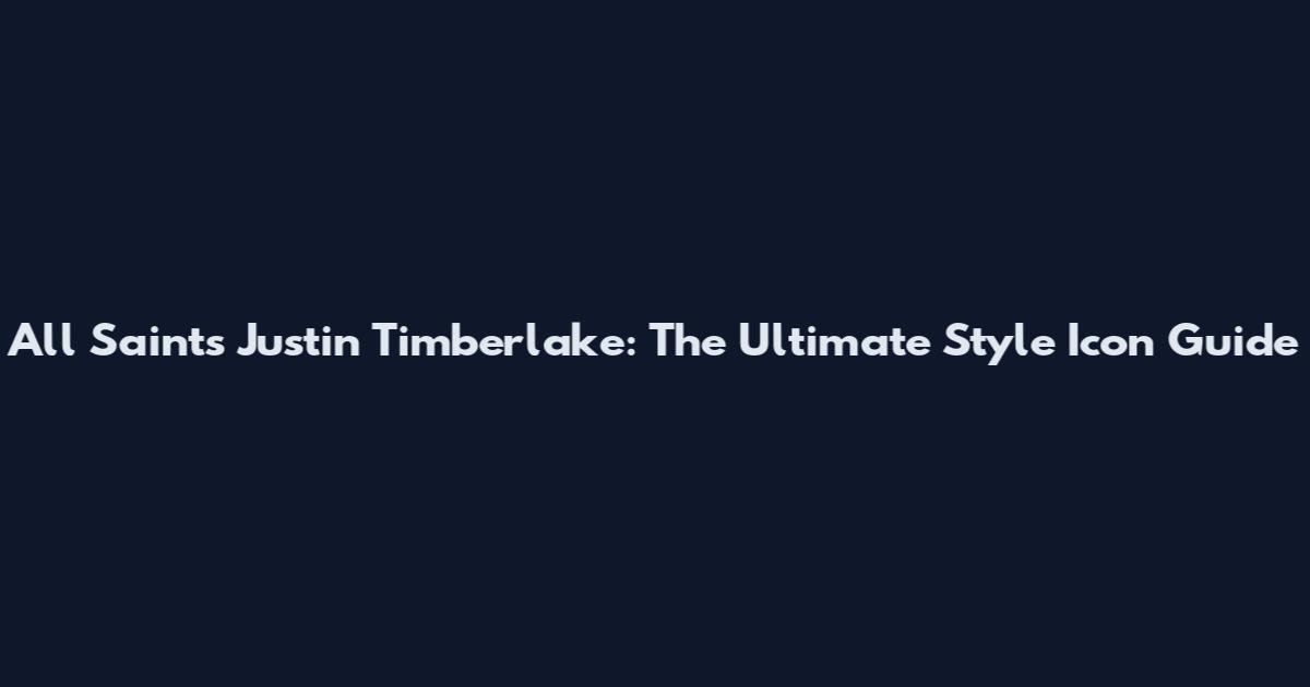 All Saints Justin Timberlake: The Ultimate Style Icon Guide
