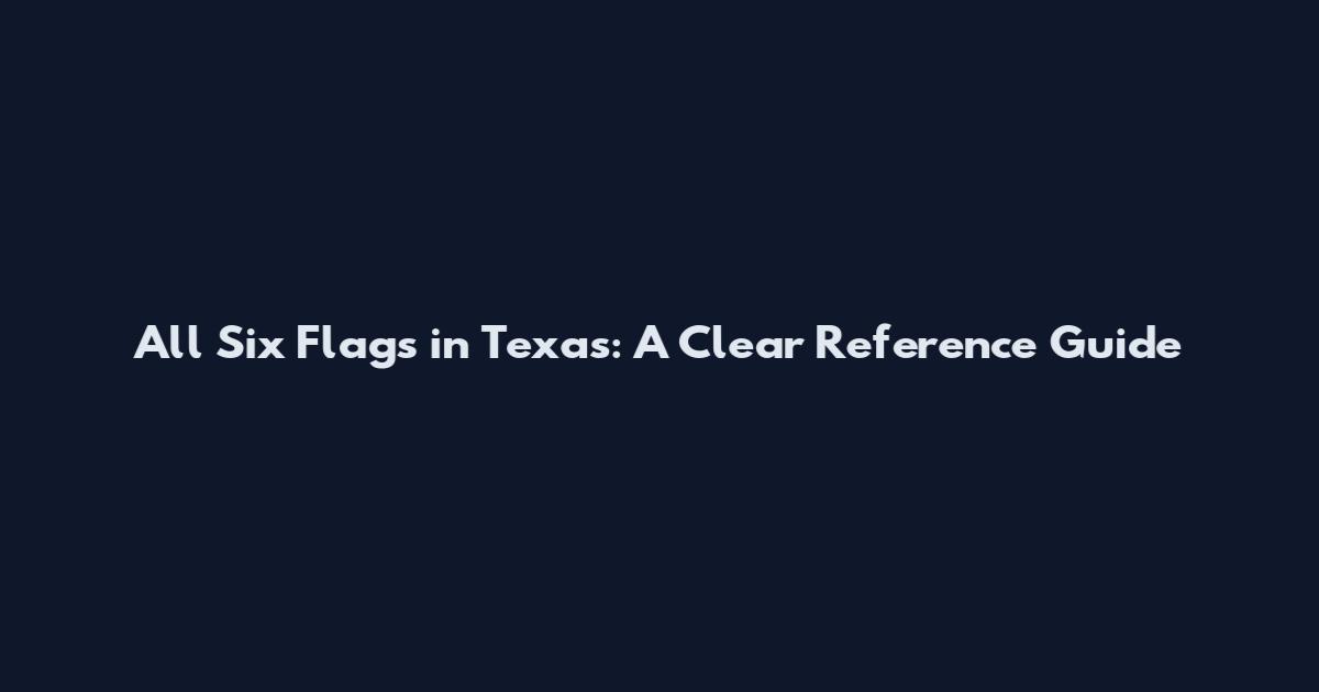All Six Flags in Texas: A Clear Reference Guide