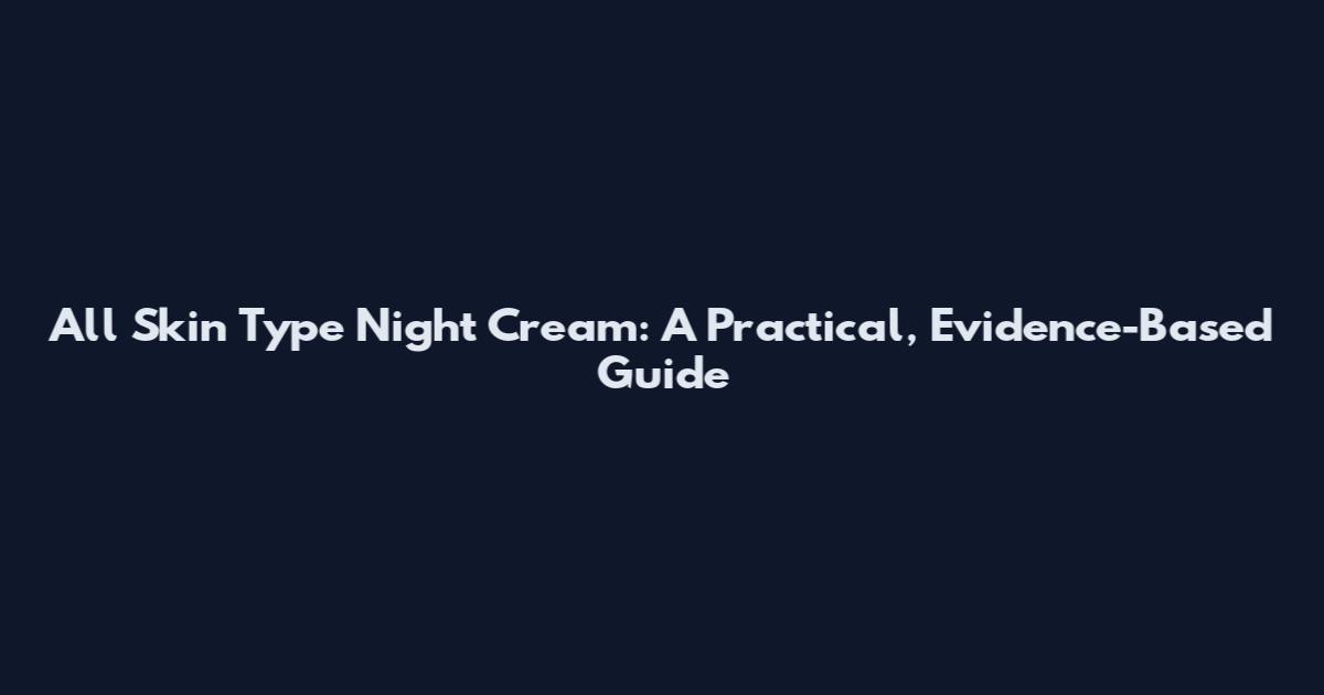 All Skin Type Night Cream: A Practical, Evidence-Based Guide