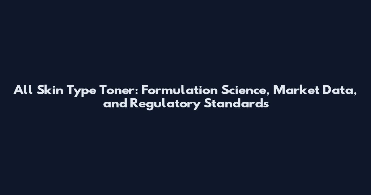 All Skin Type Toner: Formulation Science, Market Data, and Regulatory Standards