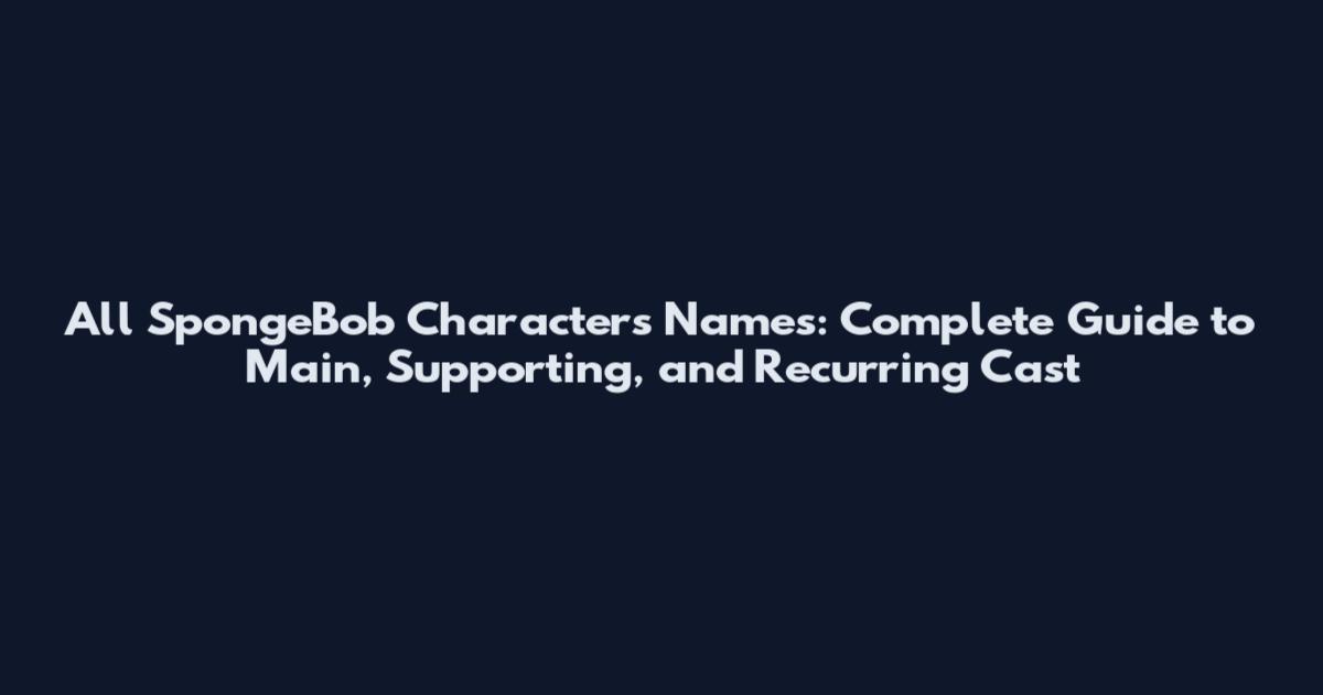 All SpongeBob Characters Names: Complete Guide to Main, Supporting, and Recurring Cast