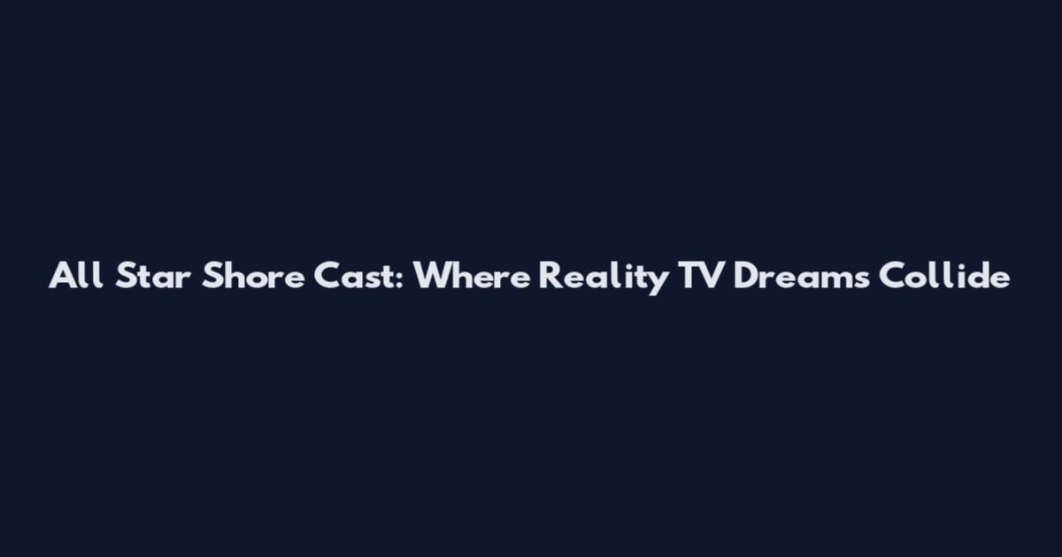 All Star Shore Cast: Where Reality TV Dreams Collide