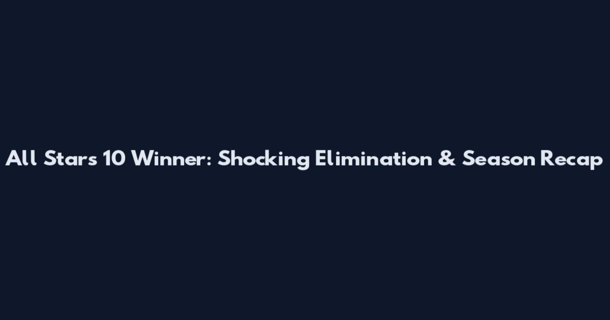 All Stars 10 Winner: Shocking Elimination & Season Recap