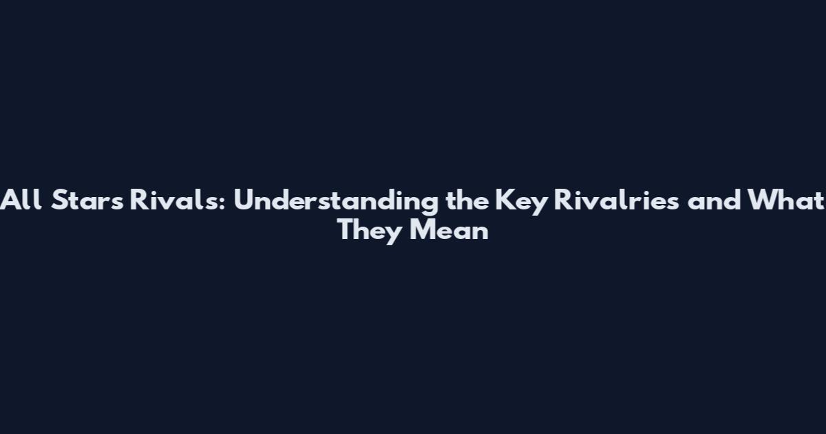 All Stars Rivals: Understanding the Key Rivalries and What They Mean