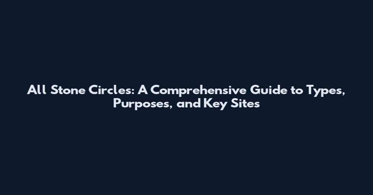 All Stone Circles: A Comprehensive Guide to Types, Purposes, and Key Sites