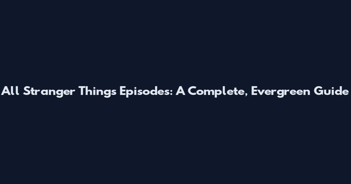 All Stranger Things Episodes: A Complete, Evergreen Guide