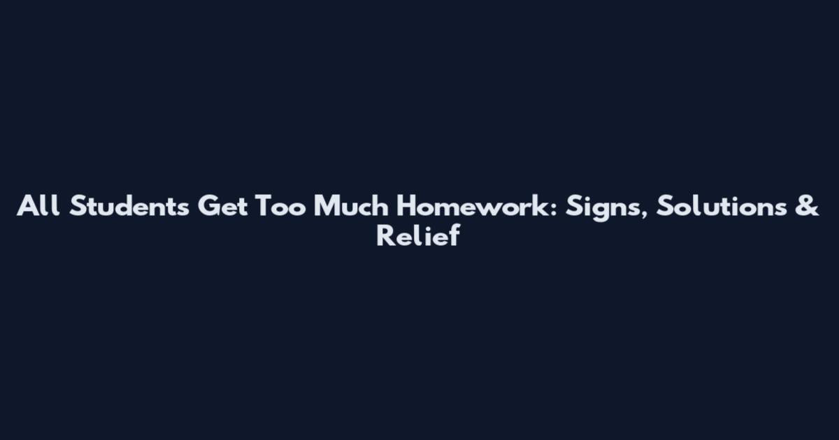 All Students Get Too Much Homework: Signs, Solutions & Relief