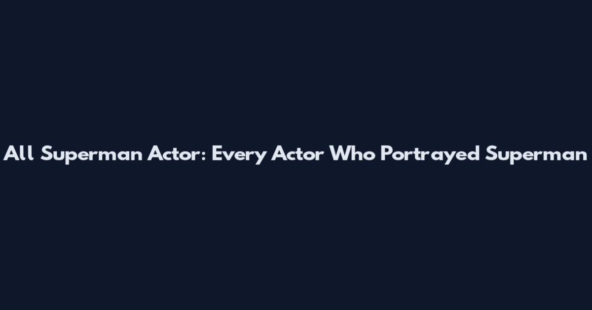 All Superman Actor: Every Actor Who Portrayed Superman