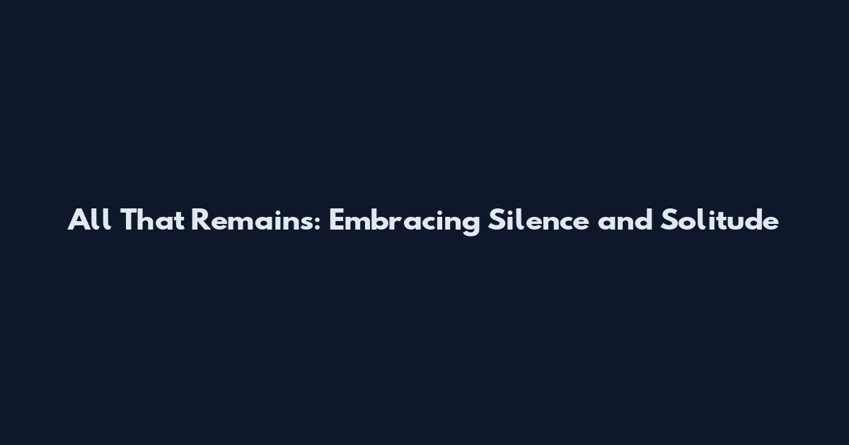 All That Remains: Embracing Silence and Solitude