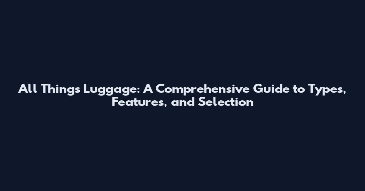 All Things Luggage: A Comprehensive Guide to Types, Features, and Selection