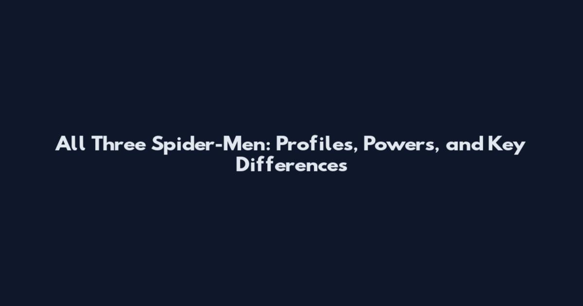 All Three Spider-Men: Profiles, Powers, and Key Differences