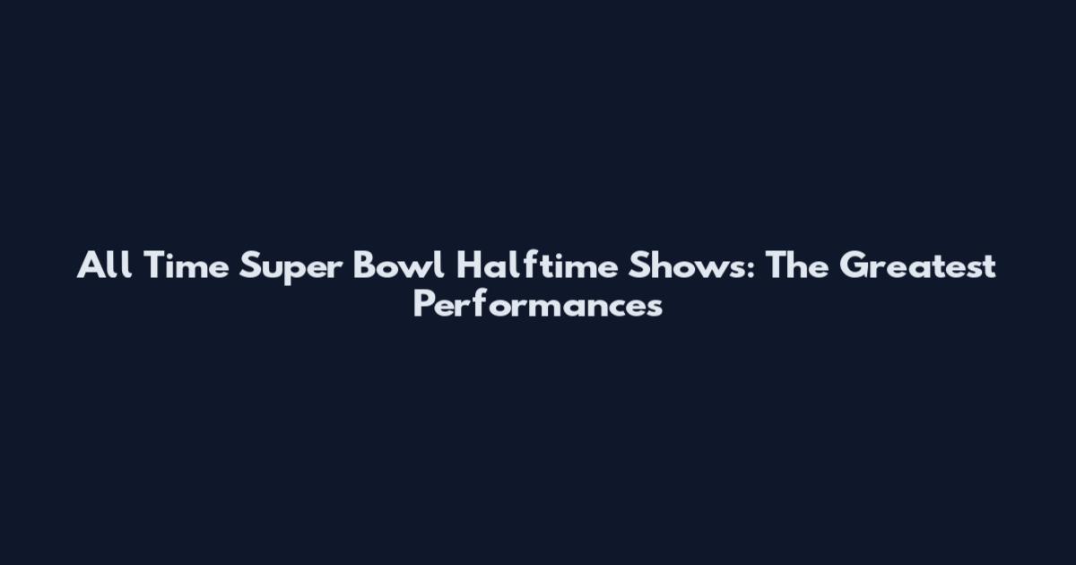 All Time Super Bowl Halftime Shows: The Greatest Performances