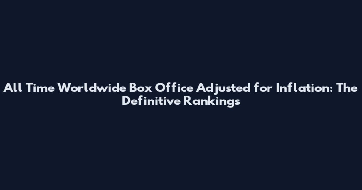 All Time Worldwide Box Office Adjusted for Inflation: The Definitive Rankings