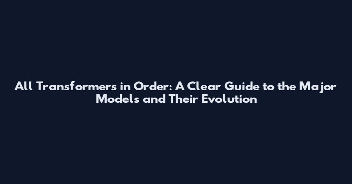 All Transformers in Order: A Clear Guide to the Major Models and Their Evolution