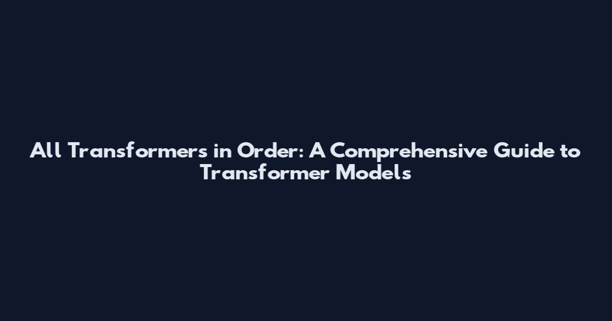 All Transformers in Order: A Comprehensive Guide to Transformer Models