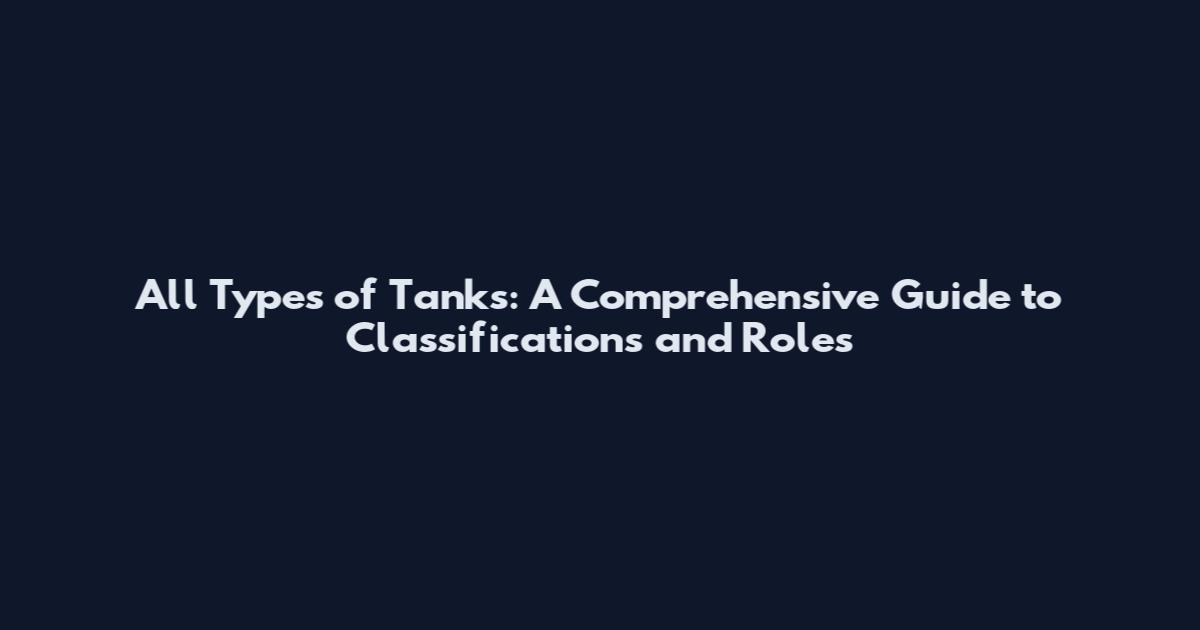 All Types of Tanks: A Comprehensive Guide to Classifications and Roles
