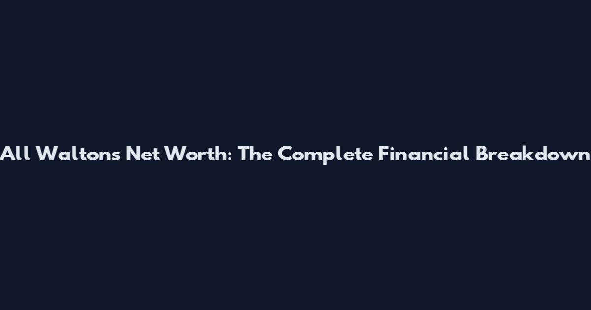 All Waltons Net Worth: The Complete Financial Breakdown